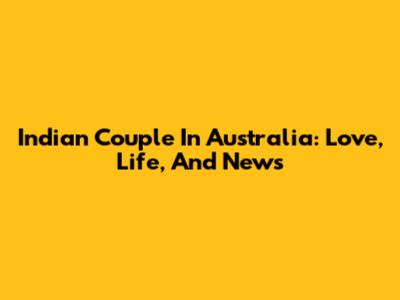 Indian Couple In Australia: Love, Life, And News