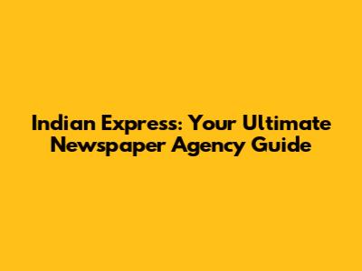 Indian Express: Your Ultimate Newspaper Agency Guide