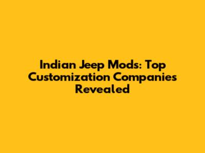 Indian Jeep Mods: Top Customization Companies Revealed