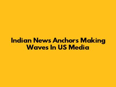Indian News Anchors Making Waves In US Media