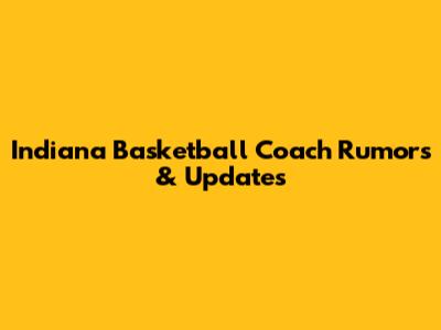 Indiana Basketball Coach Rumors & Updates