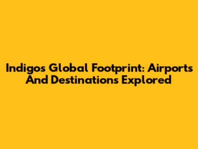 Indigo's Global Footprint: Airports And Destinations Explored