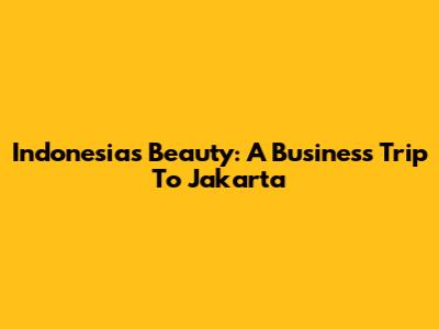 Indonesia's Beauty: A Business Trip To Jakarta