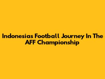 Indonesia's Football Journey In The AFF Championship