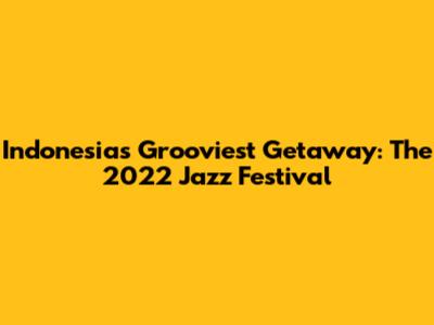 Indonesia's Grooviest Getaway: The 2022 Jazz Festival