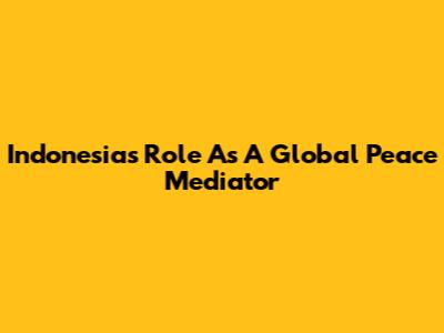 Indonesia's Role As A Global Peace Mediator