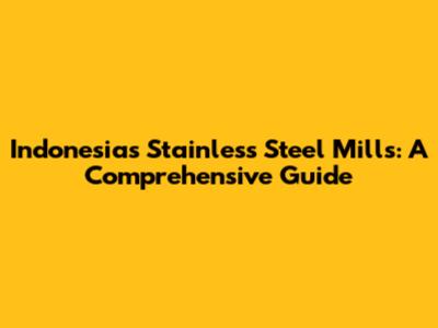 Indonesia's Stainless Steel Mills: A Comprehensive Guide
