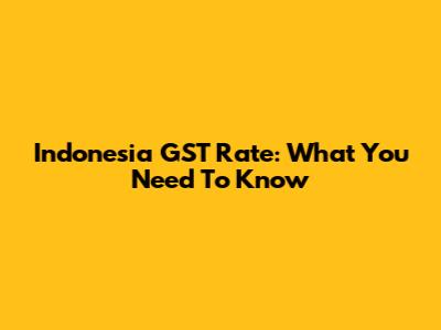 Indonesia GST Rate: What You Need To Know