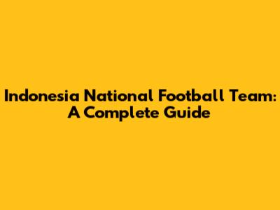 Indonesia National Football Team: A Complete Guide