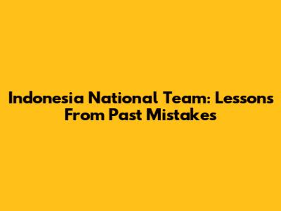 Indonesia National Team: Lessons From Past Mistakes