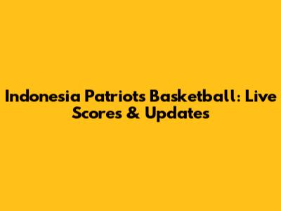 Indonesia Patriots Basketball: Live Scores & Updates