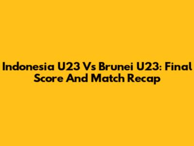 Indonesia U23 Vs Brunei U23: Final Score And Match Recap