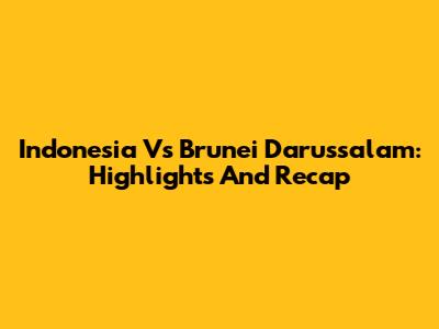 Indonesia Vs Brunei Darussalam: Highlights And Recap