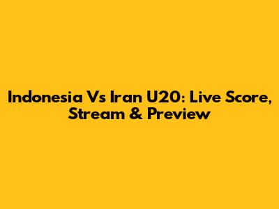 Indonesia Vs Iran U20: Live Score, Stream & Preview