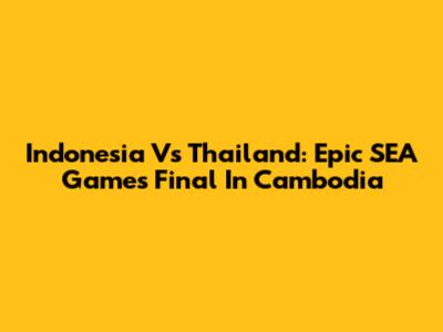 Indonesia Vs Thailand: Epic SEA Games Final In Cambodia