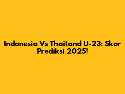 Indonesia Vs Thailand U-23: Skor Prediksi 2025!