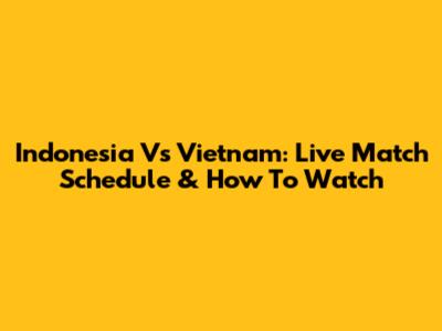 Indonesia Vs Vietnam: Live Match Schedule & How To Watch