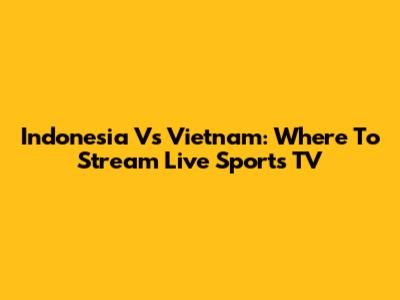 Indonesia Vs Vietnam: Where To Stream Live Sports TV