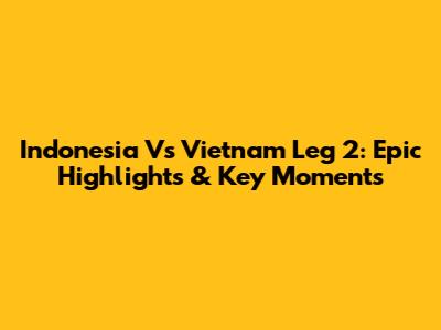 Indonesia Vs Vietnam Leg 2: Epic Highlights & Key Moments