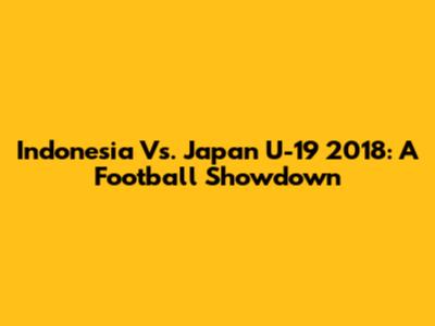 Indonesia Vs. Japan U-19 2018: A Football Showdown