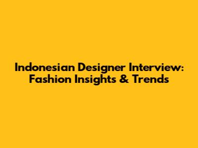 Indonesian Designer Interview: Fashion Insights & Trends