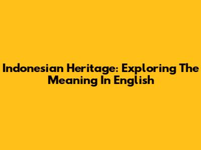 Indonesian Heritage: Exploring The Meaning In English