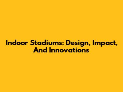 Indoor Stadiums: Design, Impact, And Innovations