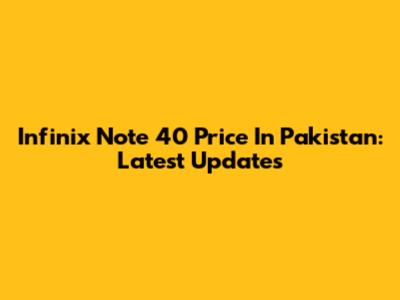 Infinix Note 40 Price In Pakistan: Latest Updates