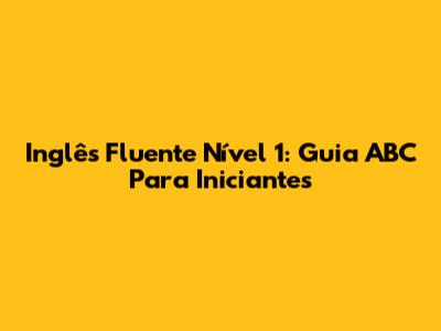 Inglês Fluente Nível 1: Guia ABC Para Iniciantes