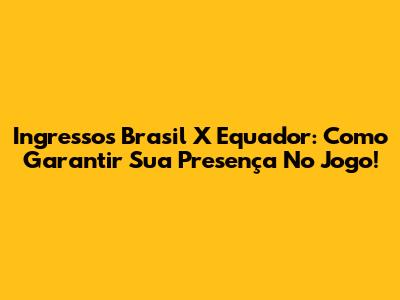 Ingressos Brasil X Equador: Como Garantir Sua Presença No Jogo!