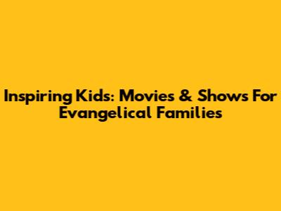 Inspiring Kids: Movies & Shows For Evangelical Families