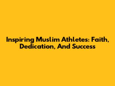 Inspiring Muslim Athletes: Faith, Dedication, And Success