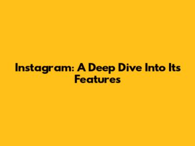 Instagram: A Deep Dive Into Its Features