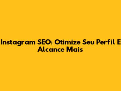 Instagram SEO: Otimize Seu Perfil E Alcance Mais