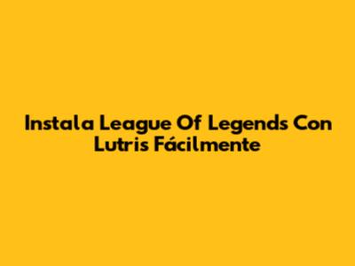 Instala League Of Legends Con Lutris Fácilmente