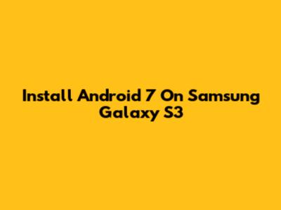 Install Android 7 On Samsung Galaxy S3
