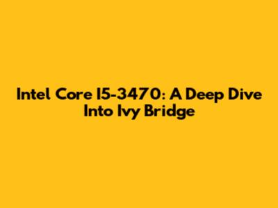 Intel Core I5-3470: A Deep Dive Into Ivy Bridge