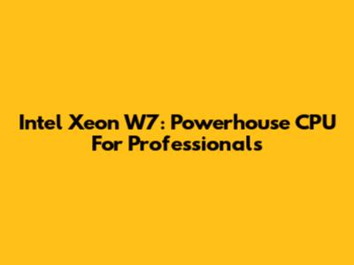 Intel Xeon W7: Powerhouse CPU For Professionals