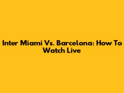 Inter Miami Vs. Barcelona: How To Watch Live