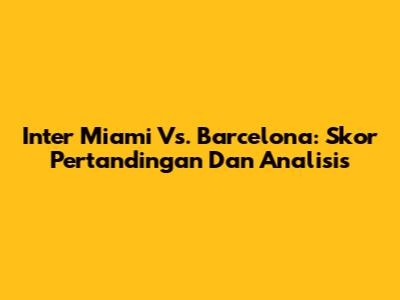 Inter Miami Vs. Barcelona: Skor Pertandingan Dan Analisis