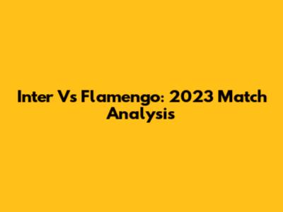 Inter Vs Flamengo: 2023 Match Analysis