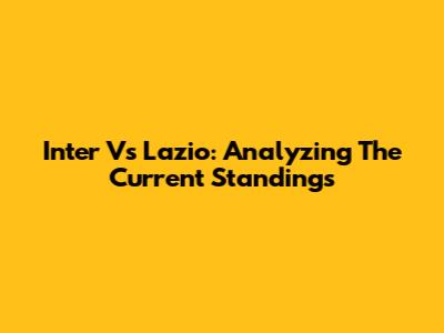 Inter Vs Lazio: Analyzing The Current Standings