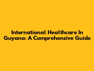 International Healthcare In Guyana: A Comprehensive Guide
