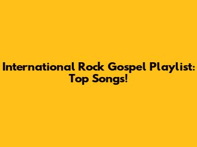 International Rock Gospel Playlist: Top Songs!