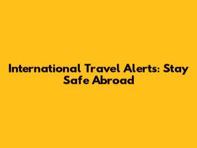 International Travel Alerts: Stay Safe Abroad