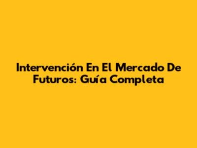 Intervención En El Mercado De Futuros: Guía Completa