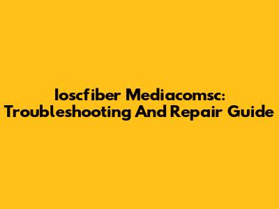 Ioscfiber Mediacomsc: Troubleshooting And Repair Guide