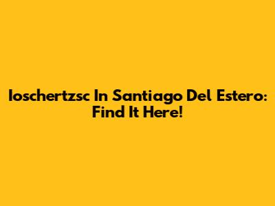 Ioschertzsc In Santiago Del Estero: Find It Here!
