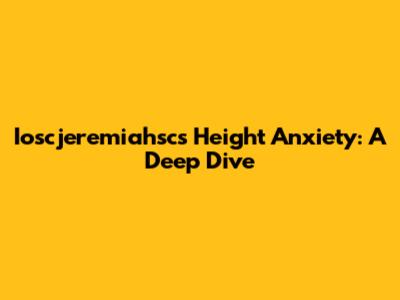 Ioscjeremiahsc's Height Anxiety: A Deep Dive