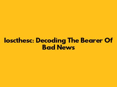 Ioscthesc: Decoding The Bearer Of Bad News